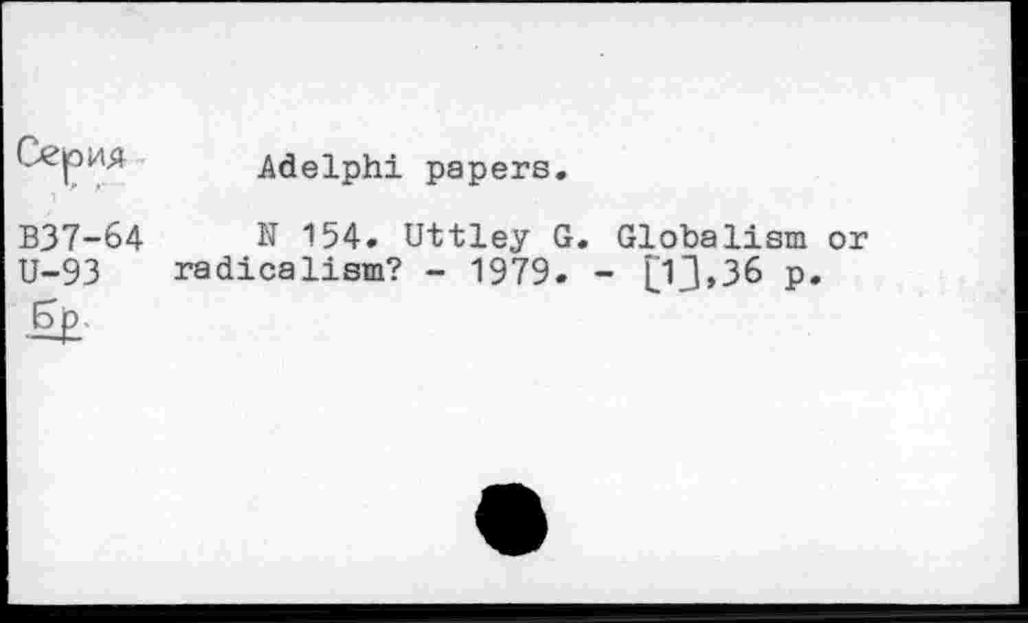 ﻿Adelphi papers
B37-64 U-93
N 154. Uttley G. Globalism or radicalism? - 1979. - [j1j,36 P*